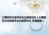 公費(fèi)師范生報(bào)考非全日制研究生（公費(fèi)師范生怎樣報(bào)考全日制研究生 來看看咯）