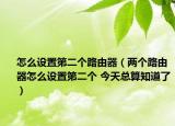 怎么設(shè)置第二個路由器（兩個路由器怎么設(shè)置第二個 今天總算知道了）