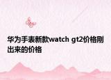 華為手表新款watch gt2價(jià)格剛出來(lái)的價(jià)格