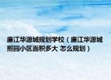 廉江華源城規(guī)劃學校（廉江華源城熙園小區(qū)面積多大 怎么規(guī)劃）