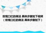 玫瑰口紅的做法 具體步驟如下視頻（玫瑰口紅的做法 具體步驟如下）