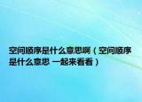 空間順序是什么意思?。臻g順序是什么意思 一起來看看）