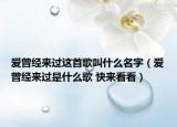 愛曾經(jīng)來過這首歌叫什么名字（愛曾經(jīng)來過是什么歌 快來看看）