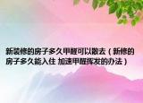 新裝修的房子多久甲醛可以散去（新修的房子多久能入住 加速甲醛揮發(fā)的辦法）