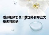 香蕉視頻怎么下載國(guó)外有哪些大型視頻網(wǎng)站