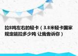 拉8噸左右的輕卡（3.8米輕卡國家規(guī)定能拉多少噸 讓我告訴你）
