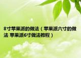 8寸蘋果派的做法（蘋果派六寸的做法 蘋果派6寸做法教程）