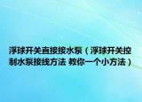浮球開關直接接水泵（浮球開關控制水泵接線方法 教你一個小方法）