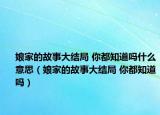 娘家的故事大結(jié)局 你都知道嗎什么意思（娘家的故事大結(jié)局 你都知道嗎）