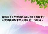 裝修房子下水管道怎么包起來（家裝主下水管道要包起來怎么固定 有什么缺點(diǎn)）