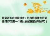 用詞語形容祖國強(qiáng)大（形容祖國強(qiáng)大的詞語 表示我有一個(gè)強(qiáng)大的祖國的好詞好句）