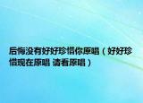 后悔沒有好好珍惜你原唱（好好珍惜現(xiàn)在原唱 請看原唱）