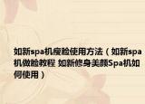 如新spa機瘦臉使用方法（如新spa機做臉教程 如新修身美顏Spa機如何使用）