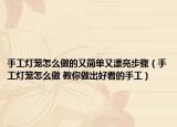 手工燈籠怎么做的又簡單又漂亮步驟（手工燈籠怎么做 教你做出好看的手工）