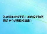 怎么調(diào)羊肉餃子餡（羊肉餃子如何調(diào)餡 9個(gè)步驟輕松搞定）