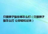 只狼獅子猿在哪怎么打（只狼獅子猿怎么打 讓你輕松過關(guān)）