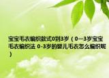 寶寶毛衣編織款式0到3歲（0一3歲寶寶毛衣編織法 0-3歲的嬰兒毛衣怎么編織呢）