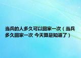 當(dāng)兵的人多久可以回家一次（當(dāng)兵多久回家一次 今天算是知道了）
