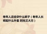 老年人適合穿什么裙子（老年人長裙配什么外套 時(shí)尚又大方）