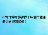 67年羊今年多少歲（67的羊能活多少歲 運程如何）