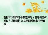 面粉可以制作非牛頓流體嗎（非牛頓流體制作方法用面粉 怎么用面粉做非牛頓流體）