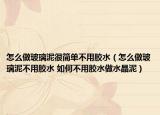 怎么做玻璃泥很簡(jiǎn)單不用膠水（怎么做玻璃泥不用膠水 如何不用膠水做水晶泥）