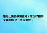 如何讓夫妻感情更好（怎么樣提高夫妻感情 這三點(diǎn)很重要）