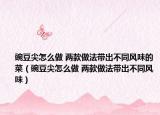 豌豆尖怎么做 兩款做法帶出不同風(fēng)味的菜（豌豆尖怎么做 兩款做法帶出不同風(fēng)味）