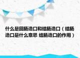 什么是回腸造口和結(jié)腸造口（結(jié)腸造口是什么意思 結(jié)腸造口的作用）