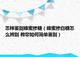 怎樣鑒別蜂蜜摻糖（蜂蜜摻白糖怎么辨別 教您如何簡(jiǎn)單鑒別）