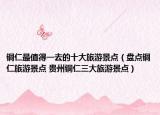 銅仁最值得一去的十大旅游景點（盤點銅仁旅游景點 貴州銅仁三大旅游景點）