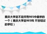 重慶大學(xué)是不是所有985中最慘的一個（重慶大學(xué)是985嗎 不容錯過的學(xué)校）