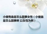 小便有血是怎么回事女性（小便血是怎么回事啊 以女性為例）