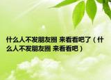 什么人不發(fā)朋友圈 來(lái)看看吧了（什么人不發(fā)朋友圈 來(lái)看看吧）