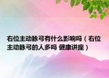 右位主動(dòng)脈弓有什么影響嗎（右位主動(dòng)脈弓的人多嗎 健康講座）