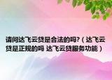 請問達飛云貸是合法的嗎?（達飛云貸是正規(guī)的嗎 達飛云貸服務功能）