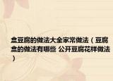 盒豆腐的做法大全家常做法（豆腐盒的做法有哪些 公開豆腐花樣做法）