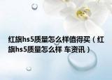 紅旗hs5質(zhì)量怎么樣值得買（紅旗hs5質(zhì)量怎么樣 車資訊）