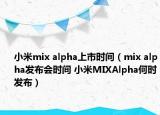 小米mix alpha上市時間（mix alpha發(fā)布會時間 小米MIXAlpha何時發(fā)布）