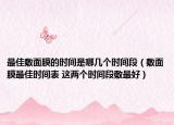 最佳敷面膜的時間是哪幾個時間段（敷面膜最佳時間表 這兩個時間段敷最好）