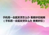 手機用一會就發(fā)燙怎么辦 看看妙招視頻（手機用一會就發(fā)燙怎么辦 看看妙招）