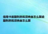 信用卡逾期利息和滯納金怎么算逾期利息和滯納金怎么算