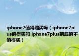 iphone7值得購(gòu)買嗎（iphone7plus值得買嗎 iphone7plus到底值不值得買）