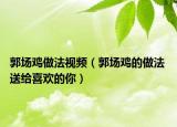 郭場(chǎng)雞做法視頻（郭場(chǎng)雞的做法 送給喜歡的你）