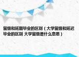 留級和延期畢業(yè)的區(qū)別（大學(xué)留級和延遲畢業(yè)的區(qū)別 大學(xué)留級是什么意思）