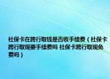 社?？ㄔ诳缧腥″X是否收手續(xù)費(fèi)（社?？缧腥‖F(xiàn)要手續(xù)費(fèi)嗎 社?？缧腥‖F(xiàn)免費(fèi)嗎）