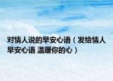 對情人說的早安心語（發(fā)給情人早安心語 溫暖你的心）