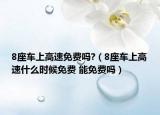 8座車上高速免費(fèi)嗎?（8座車上高速什么時(shí)候免費(fèi) 能免費(fèi)嗎）