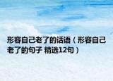 形容自己老了的話語（形容自己老了的句子 精選12句）