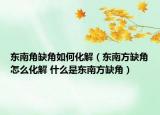 東南角缺角如何化解（東南方缺角怎么化解 什么是東南方缺角）